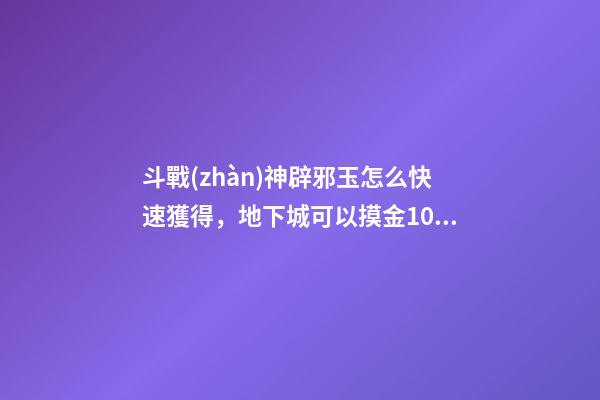 斗戰(zhàn)神辟邪玉怎么快速獲得，地下城可以摸金10億金幣的副本~云上未央細解3辟邪玉-第1張-觀點-玄機派