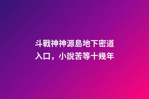 斗戰神神源島地下密道入口，小說苦等十幾年-第1張-觀點-玄機派