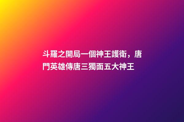 斗羅之開局一個神王護衛，唐門英雄傳唐三獨面五大神王-第1張-觀點-玄機派