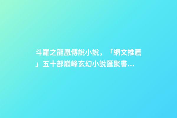 斗羅之龍凰傳說小說，「網文推薦」五十部巔峰玄幻小說匯聚書荒迷必讀的50部玄幻小說-第1張-觀點-玄機派
