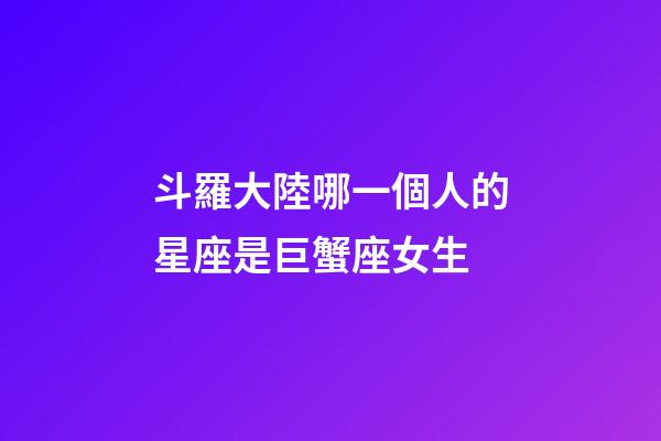 斗羅大陸哪一個人的星座是巨蟹座女生-第1張-星座運勢-玄機派