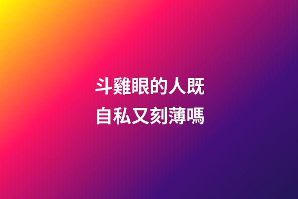 斗雞眼的人既自私又刻薄嗎