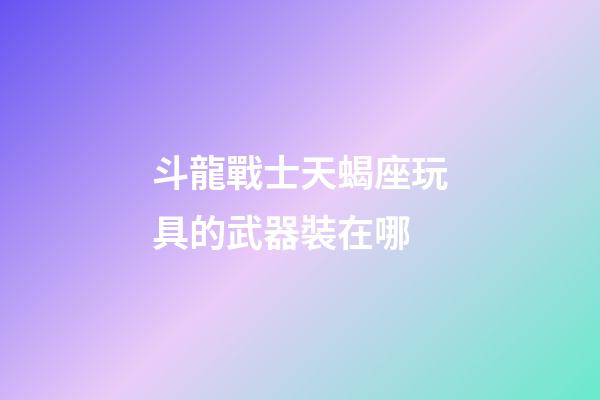 斗龍戰士天蝎座玩具的武器裝在哪-第1張-星座運勢-玄機派