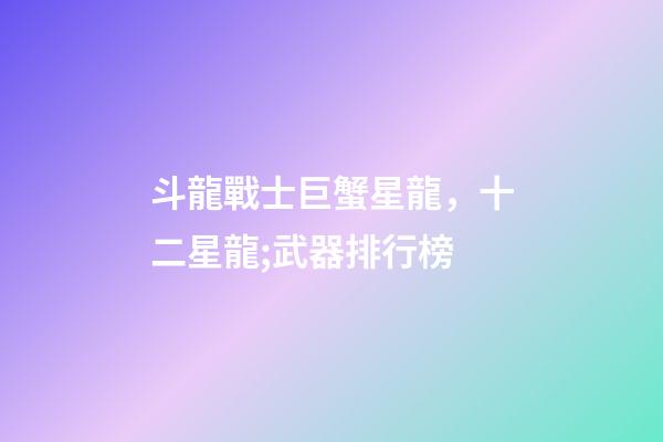 斗龍戰士巨蟹星龍，十二星龍;武器排行榜-第1張-觀點-玄機派