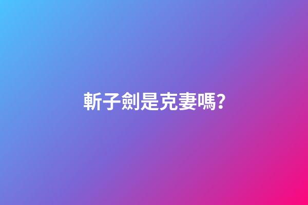 斬子劍是克妻嗎？