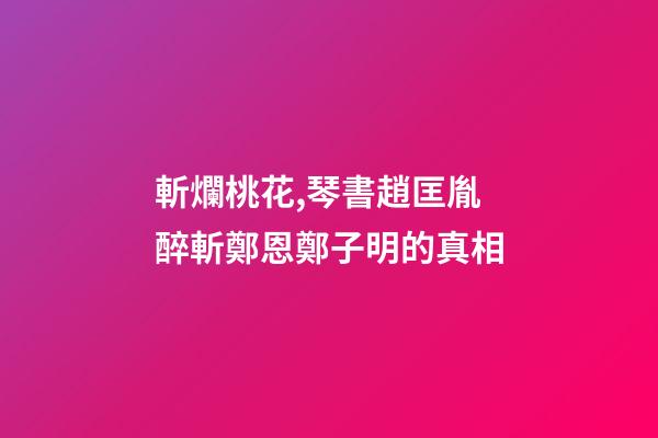 斬爛桃花,琴書趙匡胤醉斬鄭恩鄭子明的真相-第1張-觀點-玄機派