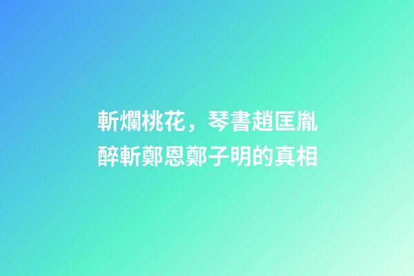 斬爛桃花，琴書趙匡胤醉斬鄭恩鄭子明的真相-第1張-觀點-玄機派