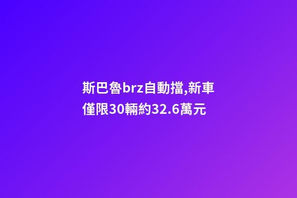 斯巴魯brz自動擋,新車僅限30輛約32.6萬元-第1張-觀點-玄機派