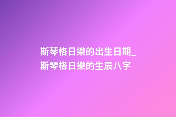 斯琴格日樂的出生日期_斯琴格日樂的生辰八字