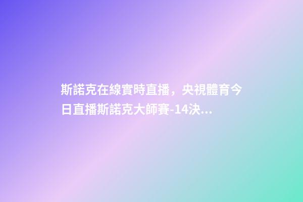斯諾克在線實時直播，央視體育今日直播斯諾克大師賽-14決賽(威廉姆斯-奧沙利文)-第1張-觀點-玄機派