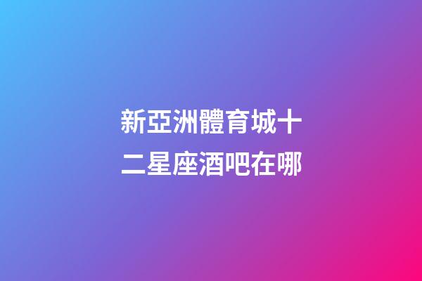 新亞洲體育城十二星座酒吧在哪-第1張-星座運勢-玄機派