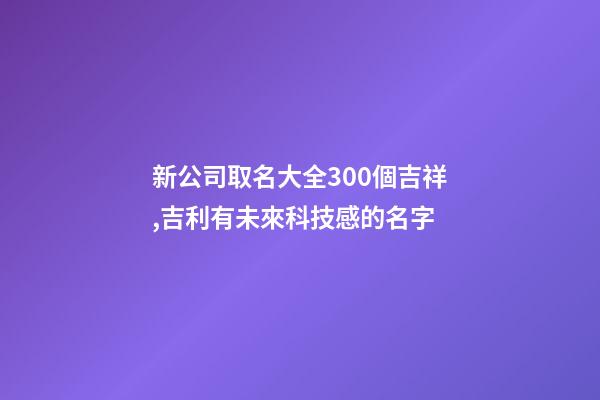 新公司取名大全300個吉祥,吉利有未來科技感的名字-第1張-公司起名-玄機派