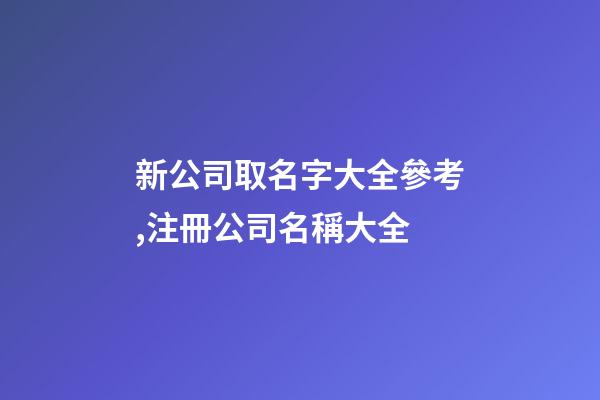 新公司取名字大全參考,注冊公司名稱大全