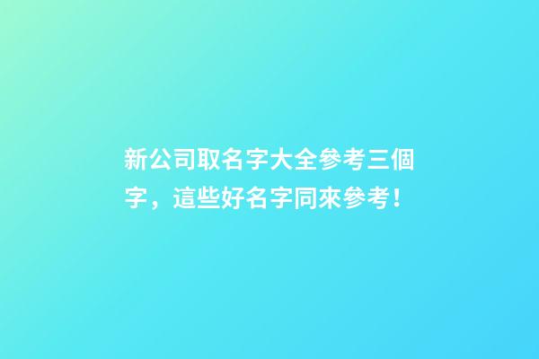 新公司取名字大全參考三個字，這些好名字同來參考！-第1張-公司起名-玄機派