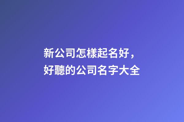 新公司怎樣起名好，好聽的公司名字大全-第1張-公司起名-玄機派