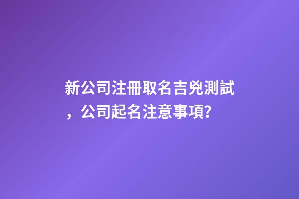 新公司注冊取名吉兇測試，公司起名注意事項？