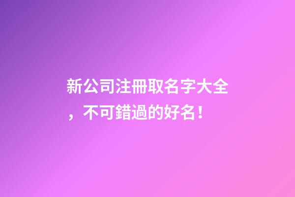 新公司注冊取名字大全，不可錯過的好名！