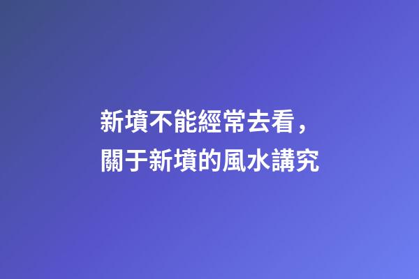 新墳不能經常去看，關于新墳的風水講究