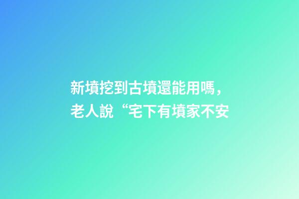 新墳挖到古墳還能用嗎，老人說“宅下有墳家不安