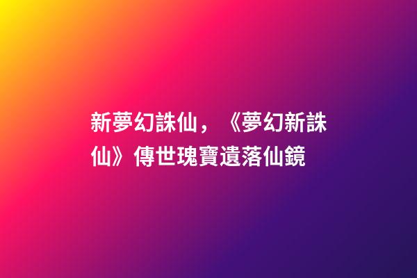 新夢幻誅仙，《夢幻新誅仙》傳世瑰寶遺落仙鏡-第1張-觀點-玄機派
