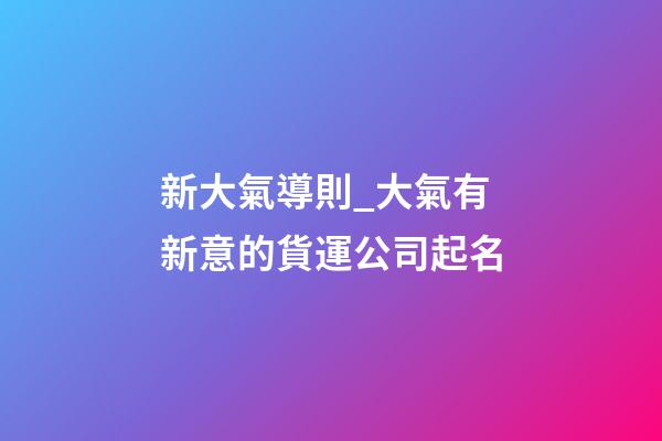 新大氣導則_大氣有新意的貨運公司起名-第1張-公司起名-玄機派