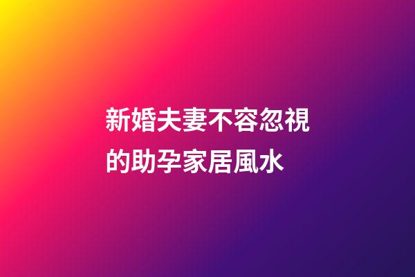 新婚夫妻不容忽視的助孕家居風水