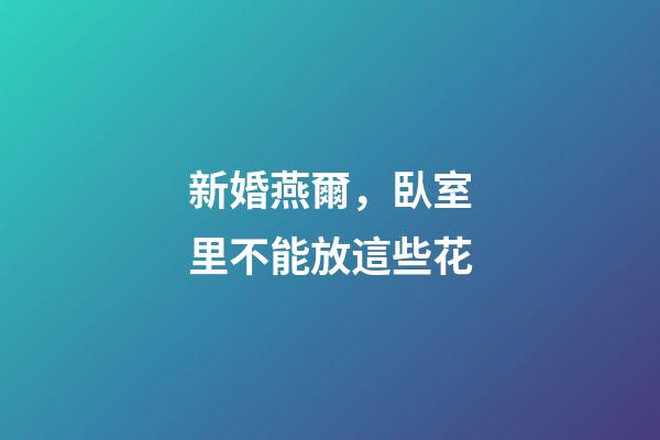 新婚燕爾，臥室里不能放這些花