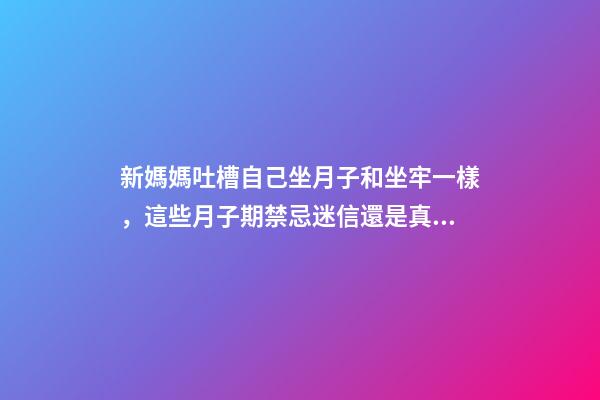 新媽媽吐槽自己坐月子和坐牢一樣，這些月子期禁忌迷信還是真的？