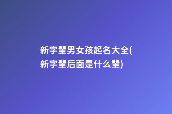 新字輩男女孩起名大全(新字輩后面是什么輩)