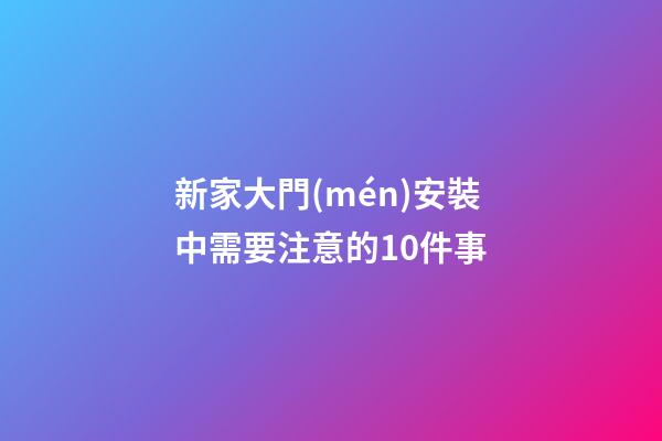 新家大門(mén)安裝中需要注意的10件事