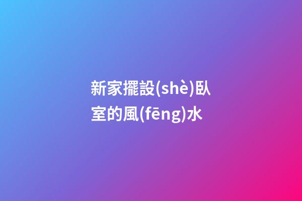 新家擺設(shè)臥室的風(fēng)水