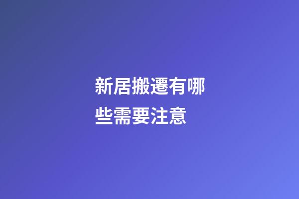 新居搬遷有哪些需要注意