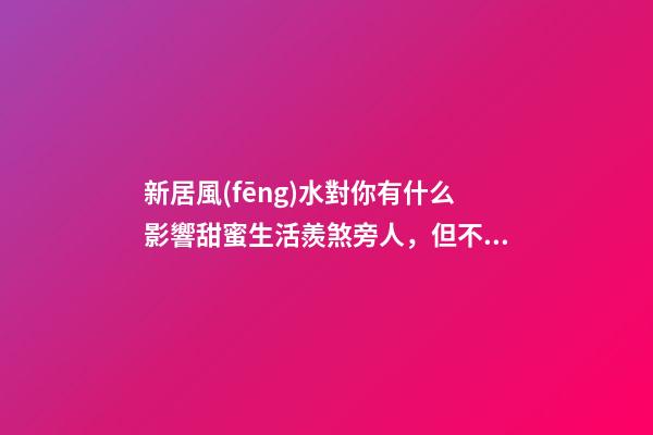 新居風(fēng)水對你有什么影響甜蜜生活羨煞旁人，但不要忽視家居裝修風(fēng)