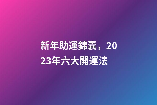 新年助運錦囊，2023年六大開運法