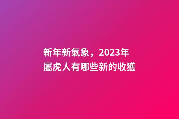新年新氣象，2023年屬虎人有哪些新的收獲
