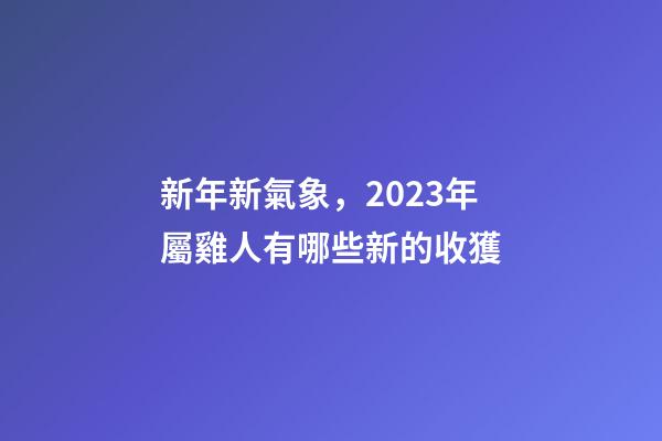 新年新氣象，2023年屬雞人有哪些新的收獲