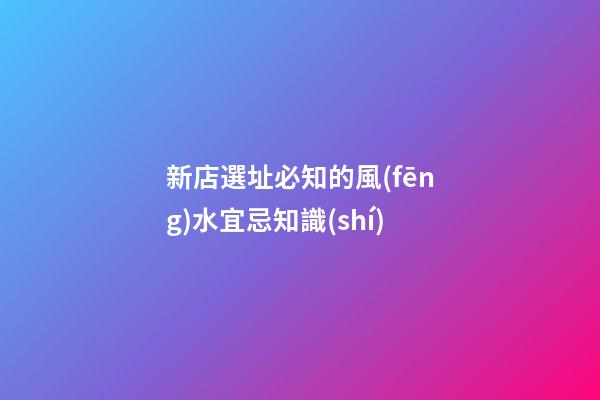 新店選址必知的風(fēng)水宜忌知識(shí)