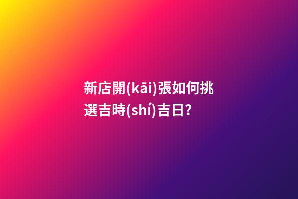 新店開(kāi)張如何挑選吉時(shí)吉日？