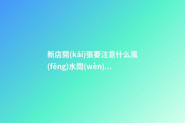新店開(kāi)張要注意什么風(fēng)水問(wèn)題