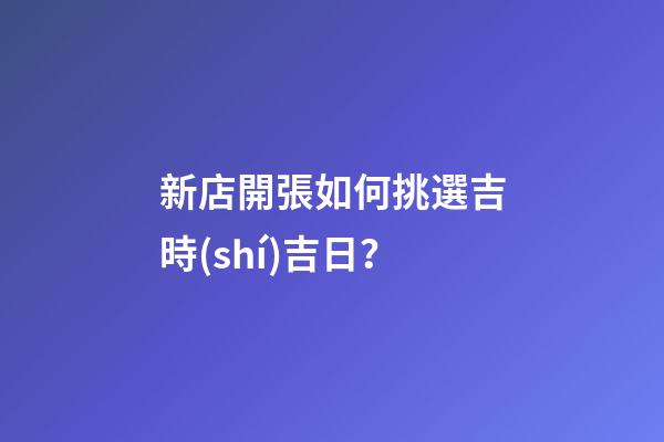 新店開張如何挑選吉時(shí)吉日？
