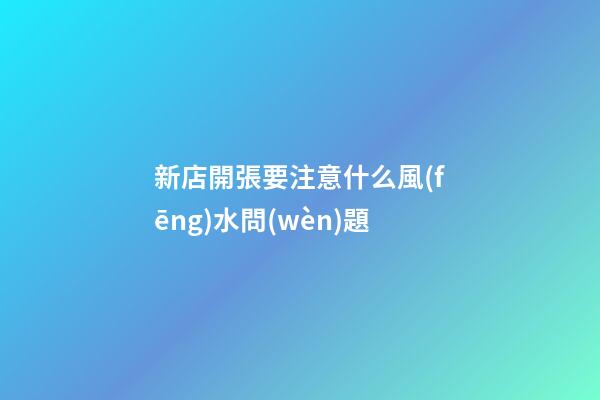 新店開張要注意什么風(fēng)水問(wèn)題