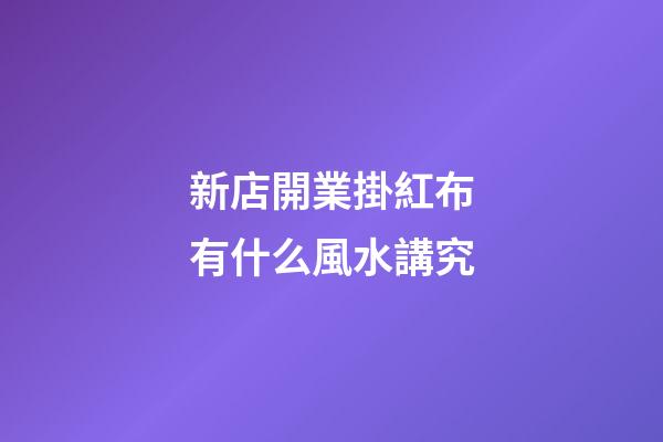 新店開業掛紅布有什么風水講究