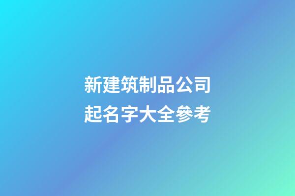 新建筑制品公司起名字大全參考-第1張-公司起名-玄機派
