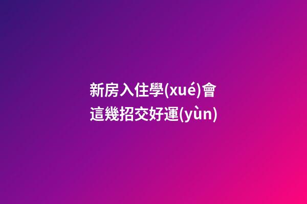 新房入住學(xué)會這幾招交好運(yùn)