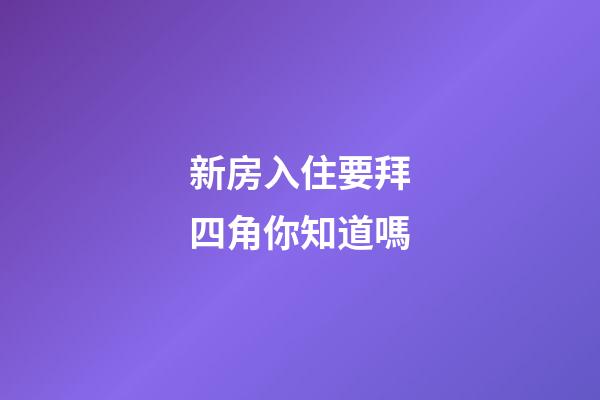 新房入住要拜四角你知道嗎