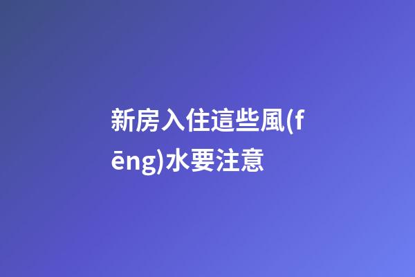 新房入住這些風(fēng)水要注意