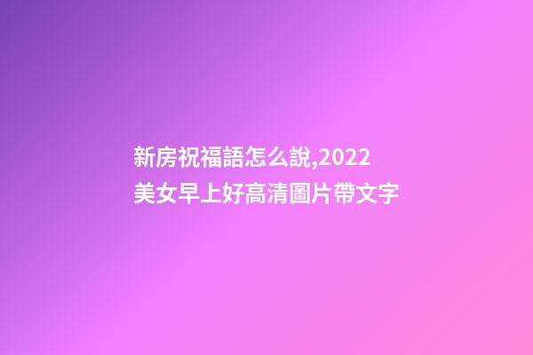 新房祝福語怎么說,2022美女早上好高清圖片帶文字-第1張-觀點-玄機派