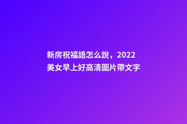 新房祝福語怎么說，2022美女早上好高清圖片帶文字-第1張-觀點-玄機派