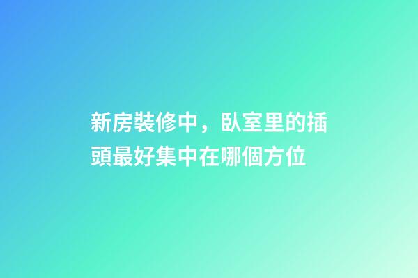 新房裝修中，臥室里的插頭最好集中在哪個方位
