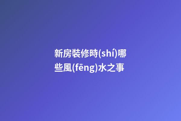 新房裝修時(shí)哪些風(fēng)水之事